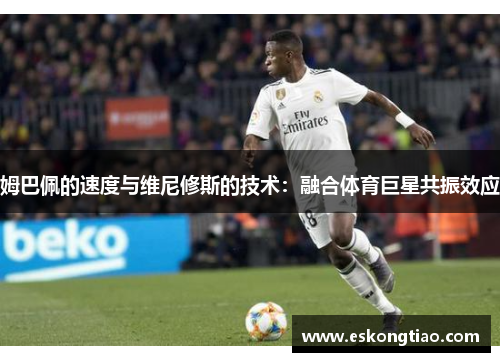 姆巴佩的速度与维尼修斯的技术：融合体育巨星共振效应