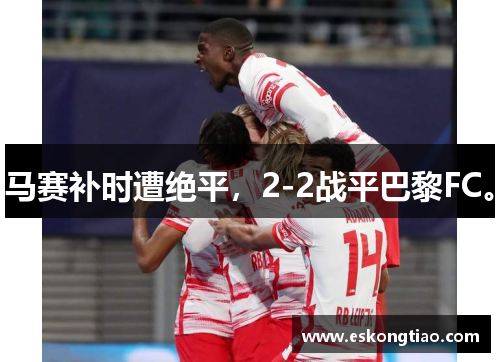 马赛补时遭绝平，2-2战平巴黎FC。